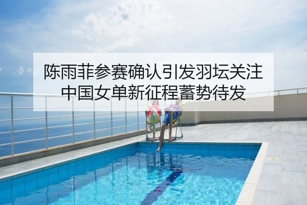 陈雨菲参赛确认引发羽坛关注 中国女单新征程蓄势待发