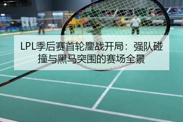 LPL季后赛首轮鏖战开局：强队碰撞与黑马突围的赛场全景
