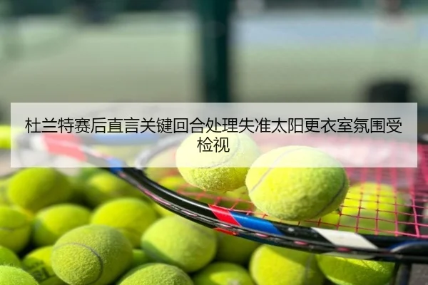 杜兰特赛后直言关键回合处理失准太阳更衣室氛围受检视