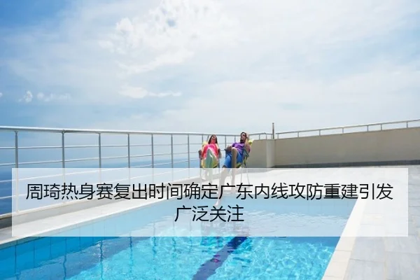 周琦热身赛复出时间确定广东内线攻防重建引发广泛关注