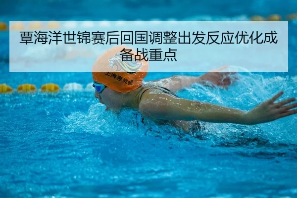 覃海洋世锦赛后回国调整出发反应优化成备战重点