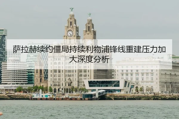 萨拉赫续约僵局持续利物浦锋线重建压力加大深度分析